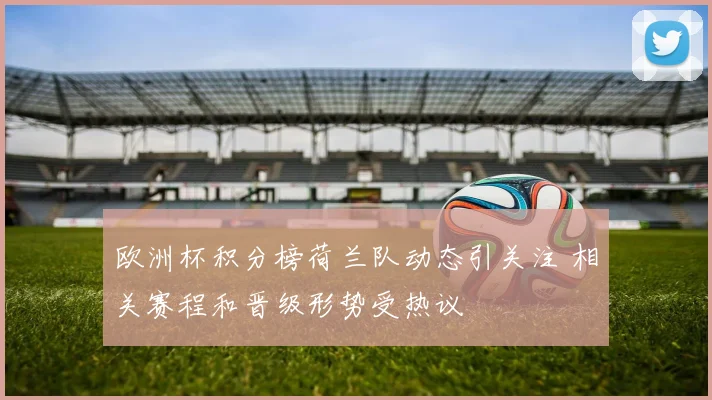 欧洲杯积分榜荷兰队动态引关注 相关赛程和晋级形势受热议