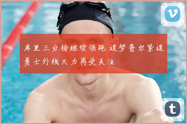库里三分榜继续领跑 追梦普尔紧追勇士外线火力再受关注