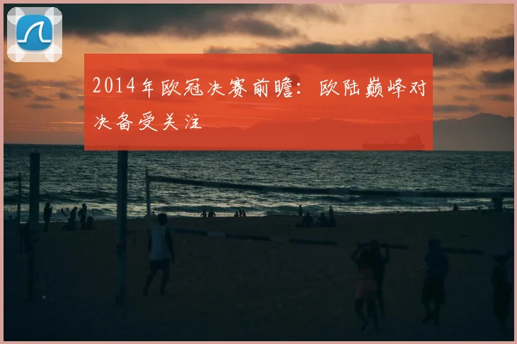 2014年欧冠决赛前瞻：欧陆巅峰对决备受关注
