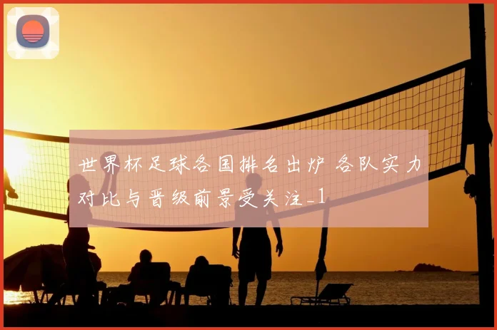 世界杯足球各国排名出炉 各队实力对比与晋级前景受关注_1
