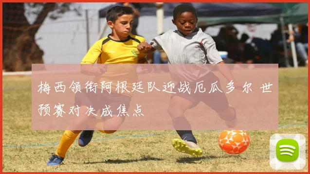 梅西领衔阿根廷队迎战厄瓜多尔 世预赛对决成焦点