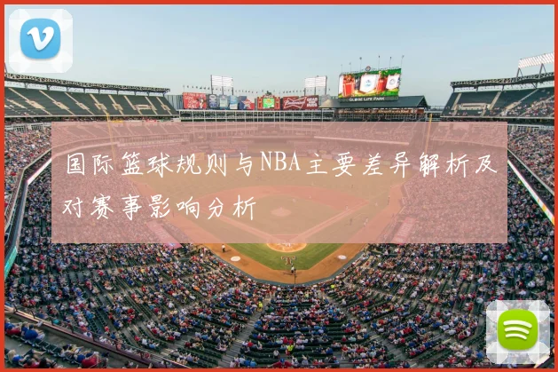 国际篮球规则与NBA主要差异解析及对赛事影响分析