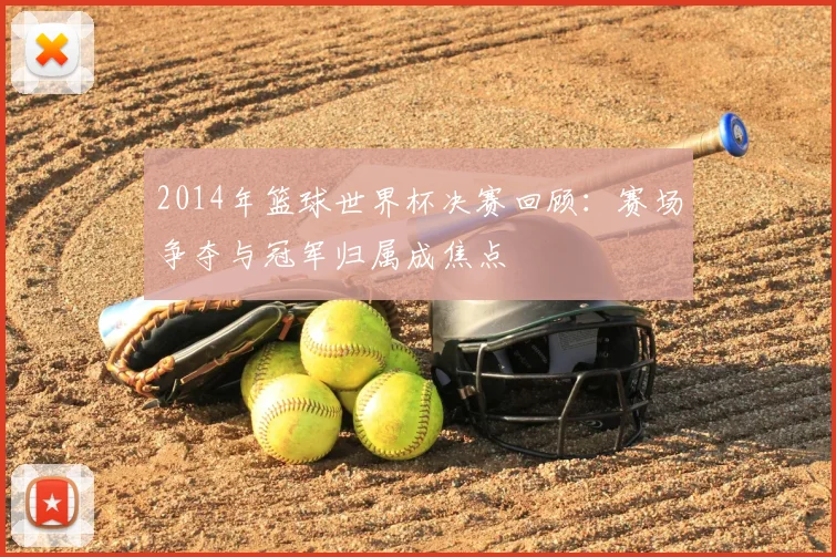 2014年篮球世界杯决赛回顾:赛场争夺与冠军归属成焦点