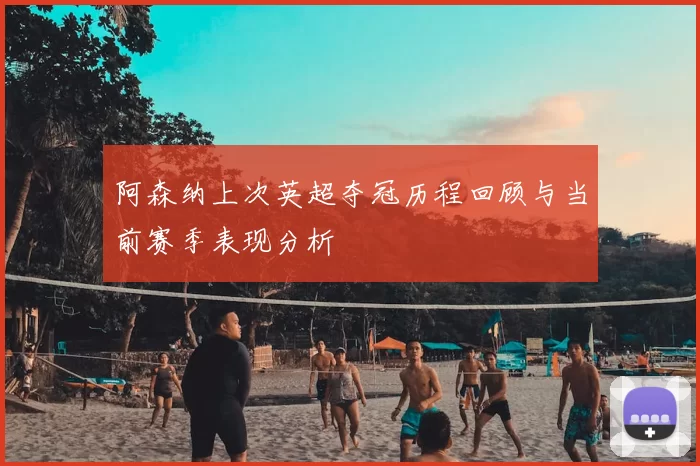 阿森纳上次英超夺冠历程回顾与当前赛季表现分析