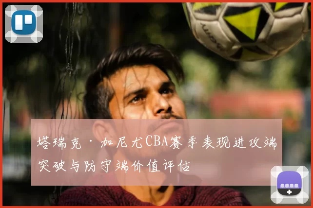 塔瑞克·加尼尤CBA赛季表现进攻端突破与防守端价值评估