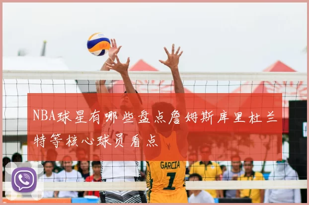 NBA球星有哪些盘点詹姆斯库里杜兰特等核心球员看点