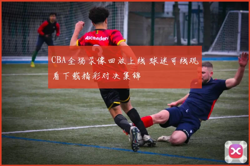 CBA全场录像回放上线 球迷可线观看下载精彩对决集锦