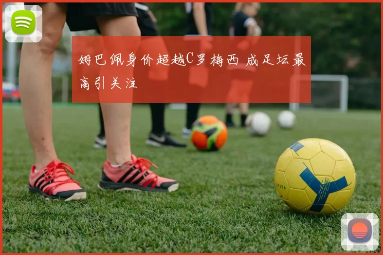 姆巴佩身价超越C罗梅西 成足坛最高引关注