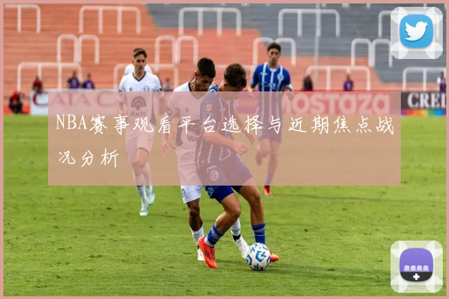 NBA赛事观看平台选择与近期焦点战况分析