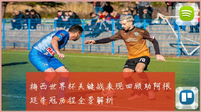 梅西世界杯关键战表现回顾助阿根廷夺冠历程全景解析