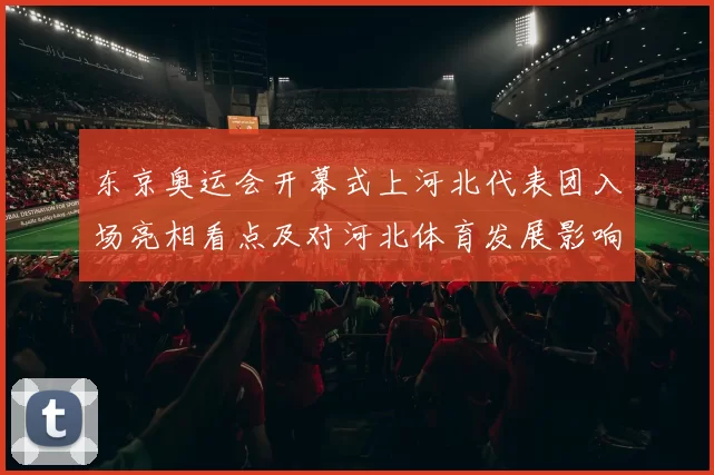 东京奥运会开幕式上河北代表团入场亮相看点及对河北体育发展影响