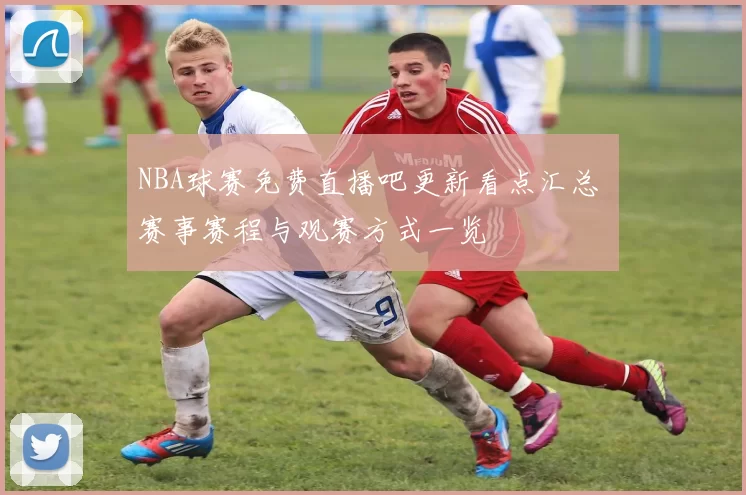 NBA球赛免费直播吧更新看点汇总 赛事赛程与观赛方式一览