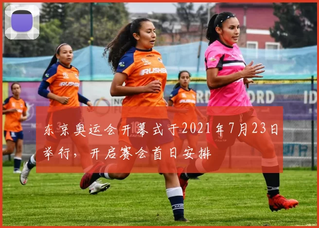 东京奥运会开幕式于2021年7月23日举行，开启赛会首日安排