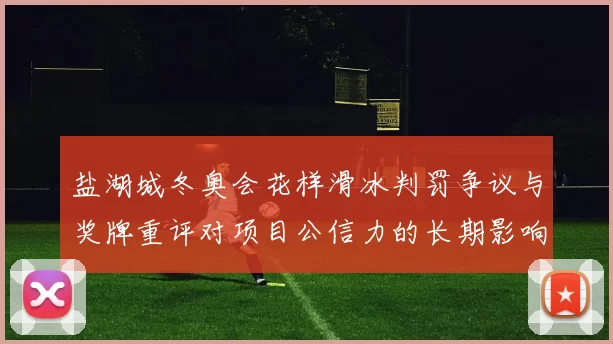 盐湖城冬奥会花样滑冰判罚争议与奖牌重评对项目公信力的长期影响