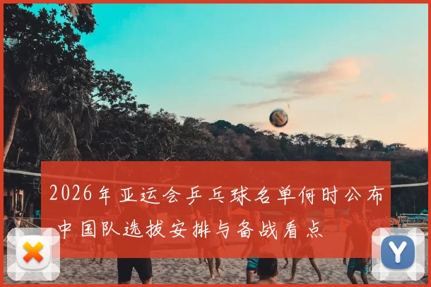 2026年亚运会乒乓球名单何时公布 中国队选拔安排与备战看点