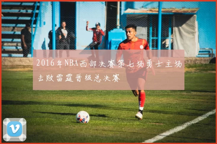 2016年NBA西部决赛第七场勇士主场击败雷霆晋级总决赛