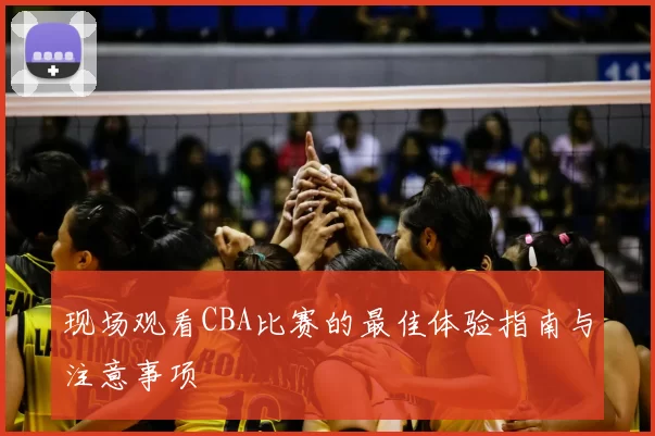 现场观看CBA比赛的最佳体验指南与注意事项