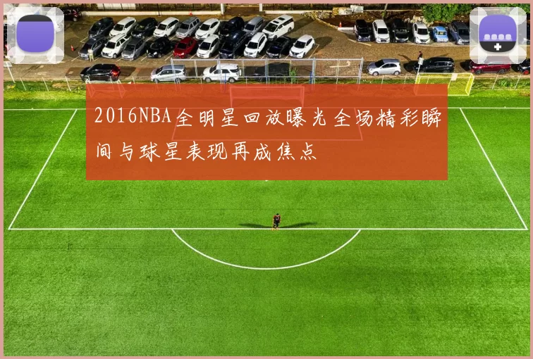 2016NBA全明星回放曝光全场精彩瞬间与球星表现再成焦点