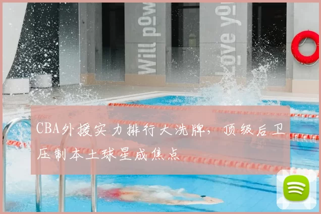CBA外援实力排行大洗牌，顶级后卫压制本土球星成焦点