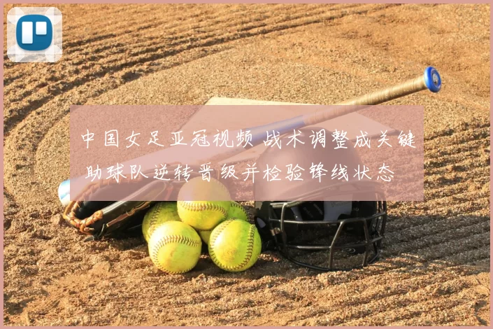 中国女足亚冠视频 战术调整成关键 助球队逆转晋级并检验锋线状态