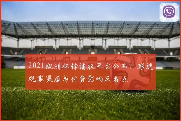 2021欧洲杯转播权平台公布，球迷观赛渠道与付费影响及看点