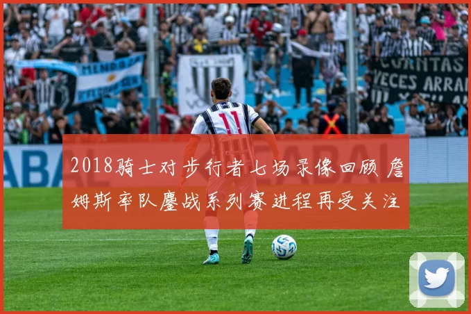 2018骑士对步行者七场录像回顾 詹姆斯率队鏖战系列赛进程再受关注