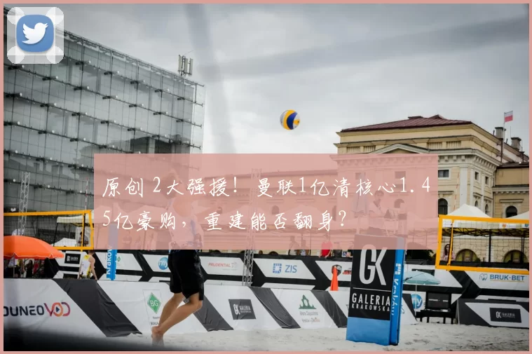 原创 2大强援！曼联1亿清核心1.45亿豪购，重建能否翻身？