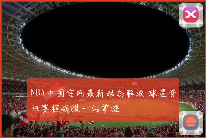 NBA中国官网最新动态解读 球星资讯赛程战报一站掌握