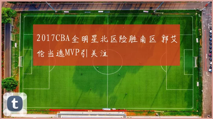 2017CBA全明星北区险胜南区 郭艾伦当选MVP引关注