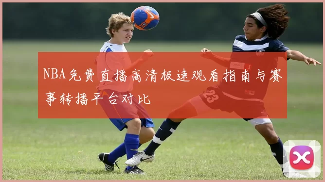 NBA免费直播高清极速观看指南与赛事转播平台对比