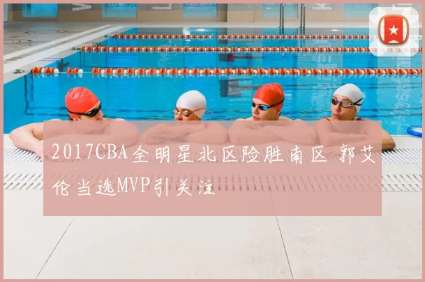2017CBA全明星北区险胜南区 郭艾伦当选MVP引关注