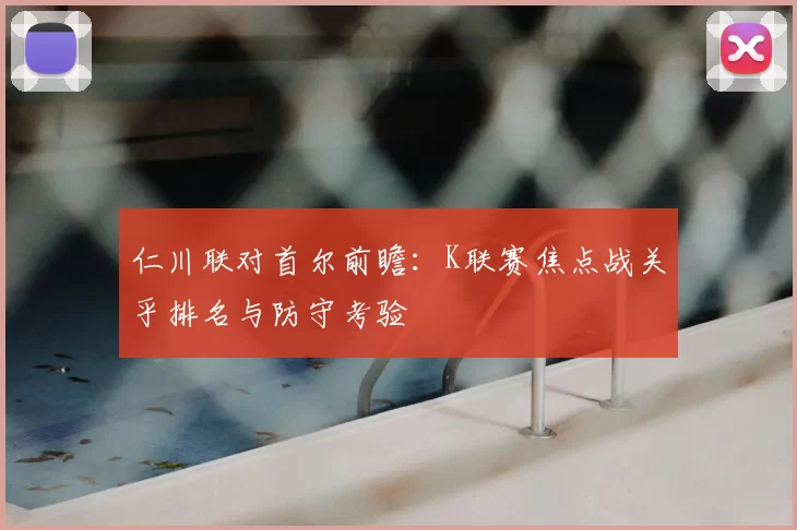 仁川联对首尔前瞻：K联赛焦点战关乎排名与防守考验