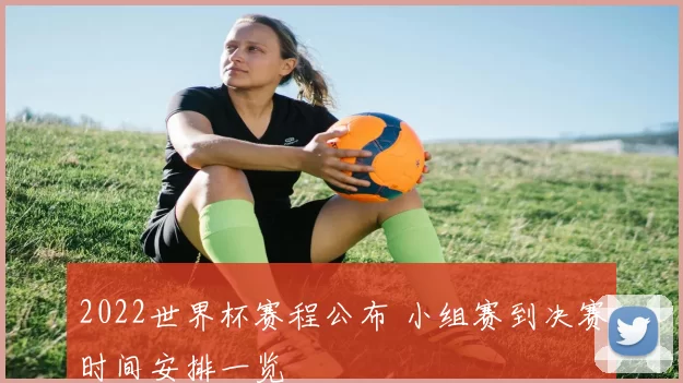 2022世界杯赛程公布 小组赛到决赛时间安排一览