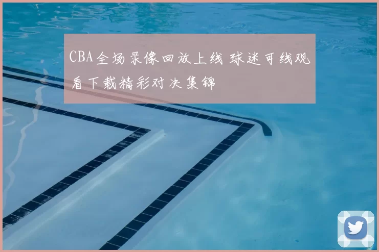 CBA全场录像回放上线 球迷可线观看下载精彩对决集锦