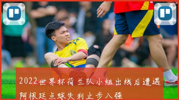 2022世界杯荷兰队小组出线后遭遇阿根廷点球失利止步八强