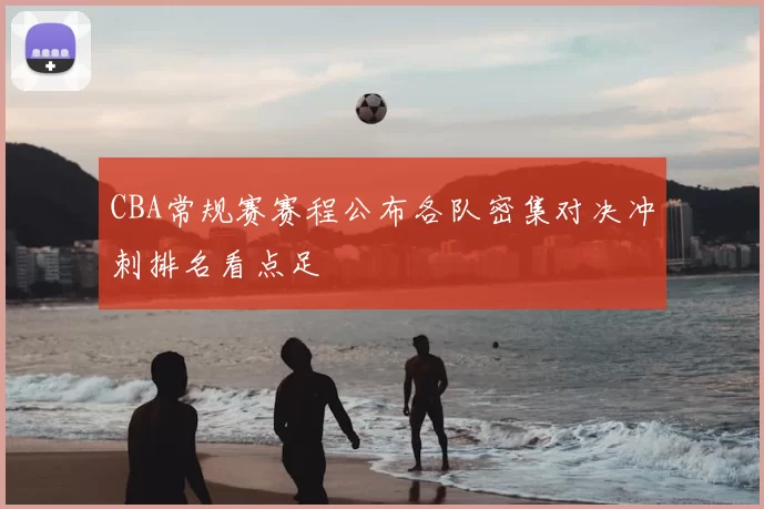 CBA常规赛赛程公布各队密集对决冲刺排名看点足