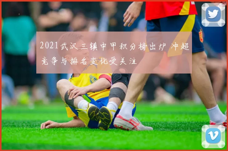 2021武汉三镇中甲积分榜出炉 冲超竞争与排名变化受关注