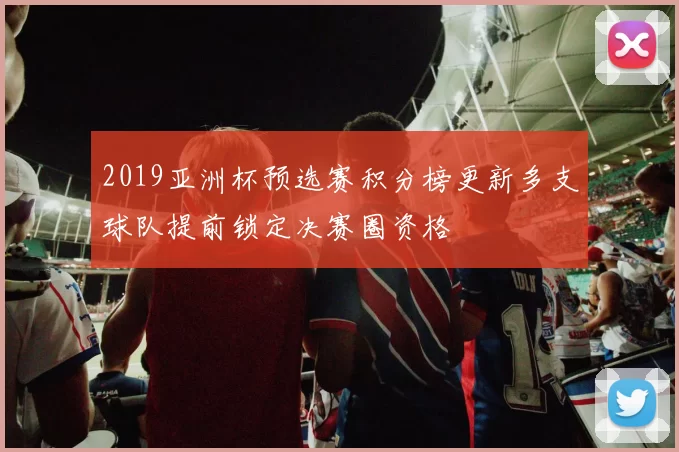 2019亚洲杯预选赛积分榜更新多支球队提前锁定决赛圈资格