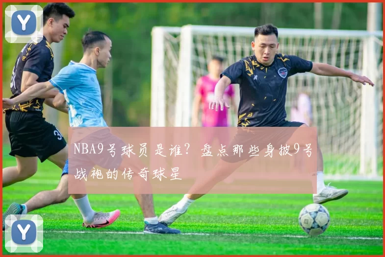 NBA9号球员是谁？盘点那些身披9号战袍的传奇球星