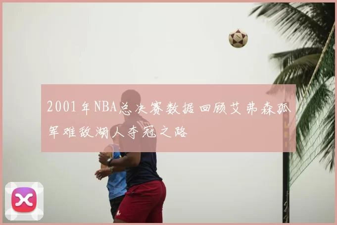 2001年NBA总决赛数据回顾艾弗森孤军难敌湖人夺冠之路