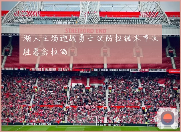湖人主场迎战勇士攻防拉锯末节决胜悬念拉满