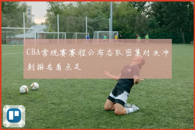 CBA常规赛赛程公布各队密集对决冲刺排名看点足