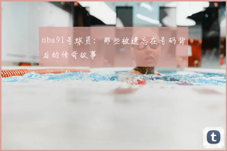nba91号球员：那些被遗忘在号码背后的传奇故事