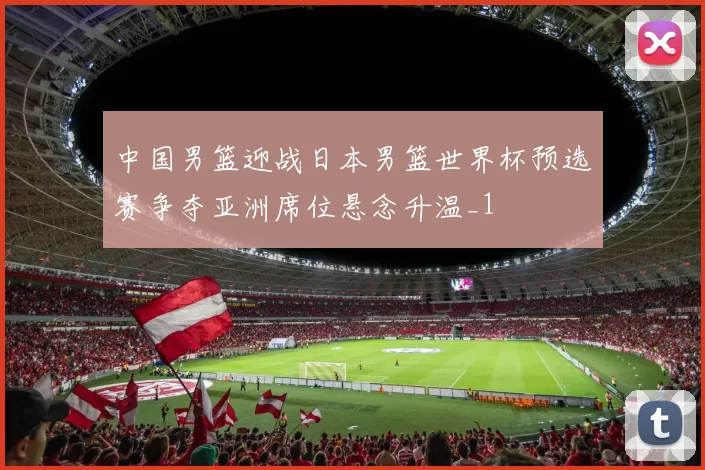 中国男篮迎战日本男篮世界杯预选赛争夺亚洲席位悬念升温_1