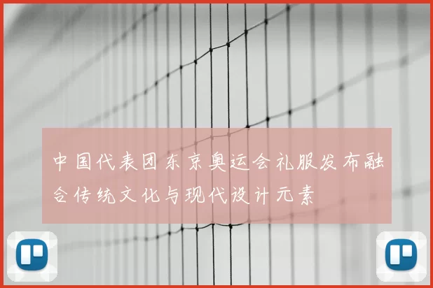 中国代表团东京奥运会礼服发布融合传统文化与现代设计元素