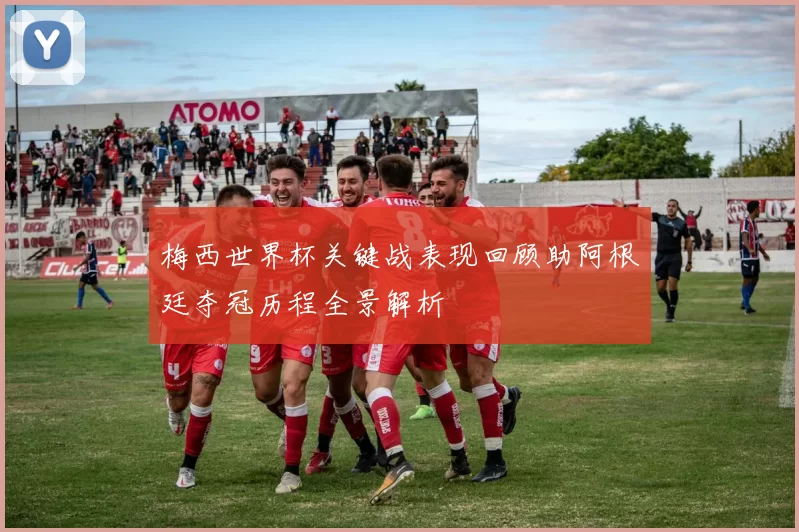 梅西世界杯关键战表现回顾助阿根廷夺冠历程全景解析