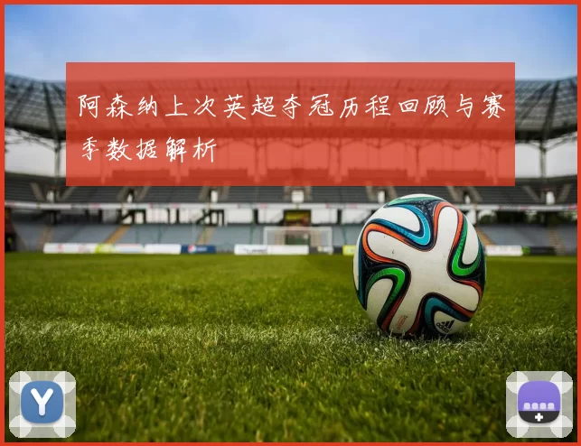 阿森纳上次英超夺冠历程回顾与赛季数据解析