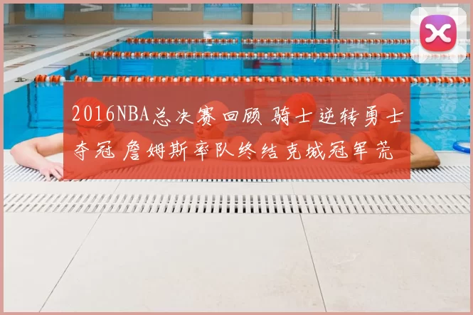2016NBA总决赛回顾 骑士逆转勇士夺冠 詹姆斯率队终结克城冠军荒