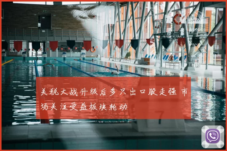 关税大战升级后多只出口股走强 市场关注受益板块轮动