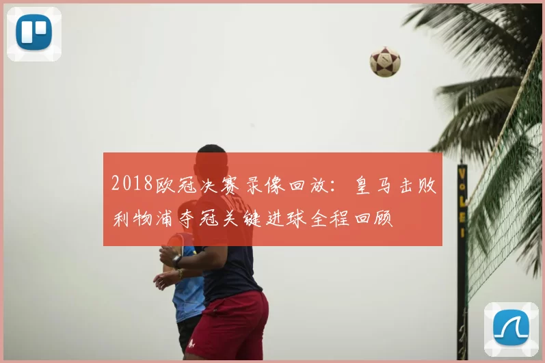 2018欧冠决赛录像回放：皇马击败利物浦夺冠关键进球全程回顾